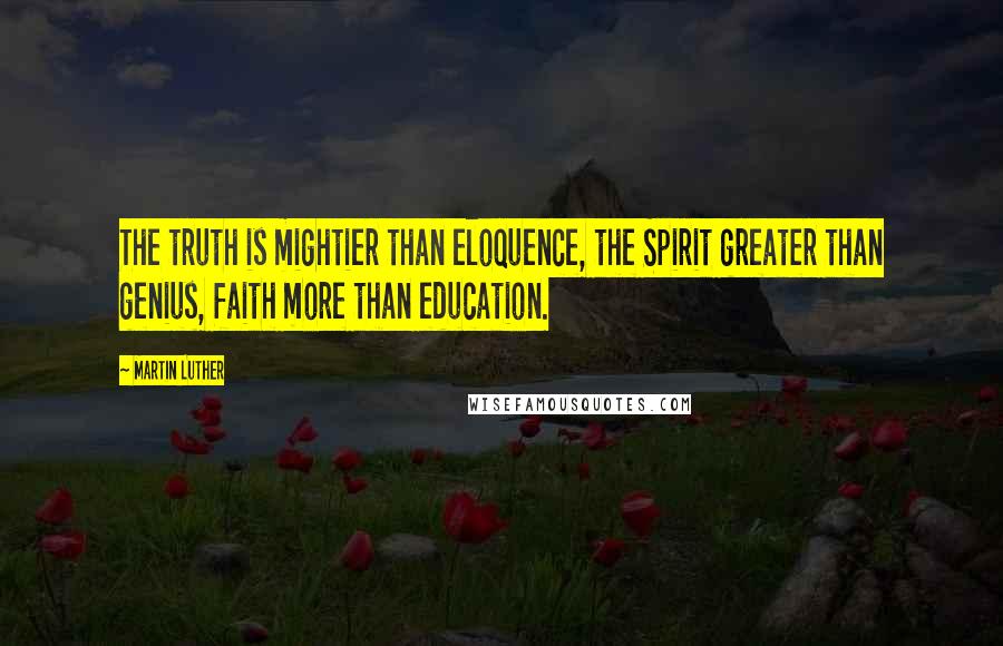 Martin Luther Quotes: The truth is mightier than eloquence, the Spirit greater than genius, faith more than education.