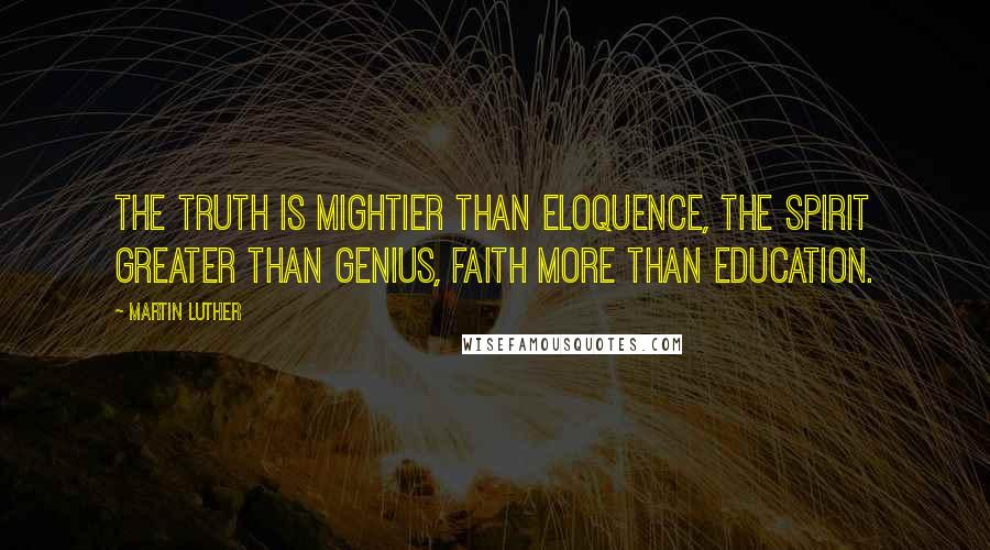 Martin Luther Quotes: The truth is mightier than eloquence, the Spirit greater than genius, faith more than education.