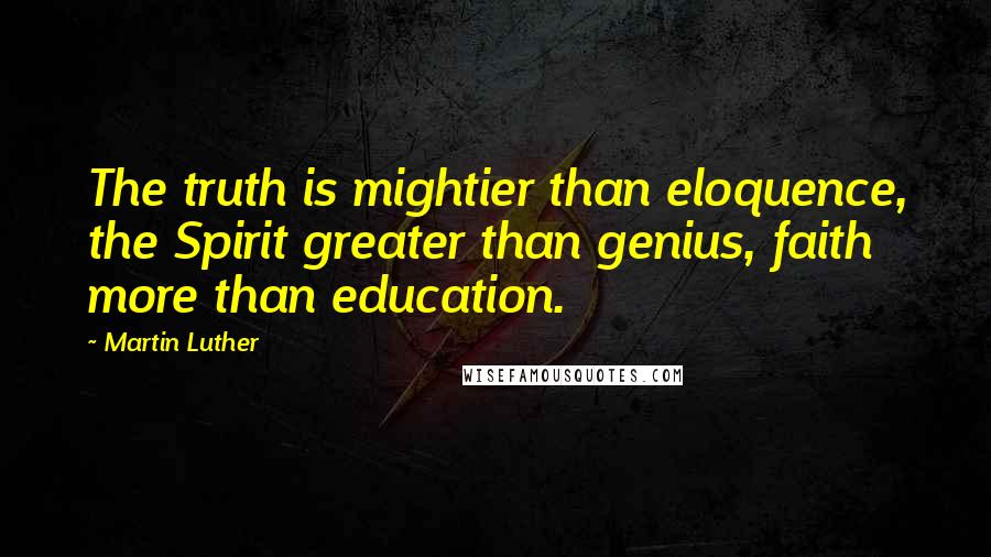 Martin Luther Quotes: The truth is mightier than eloquence, the Spirit greater than genius, faith more than education.