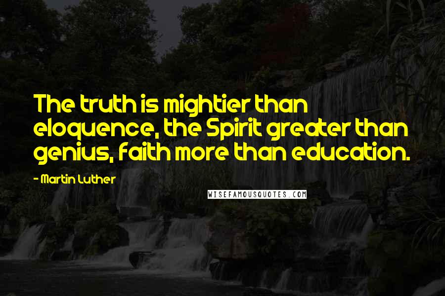 Martin Luther Quotes: The truth is mightier than eloquence, the Spirit greater than genius, faith more than education.