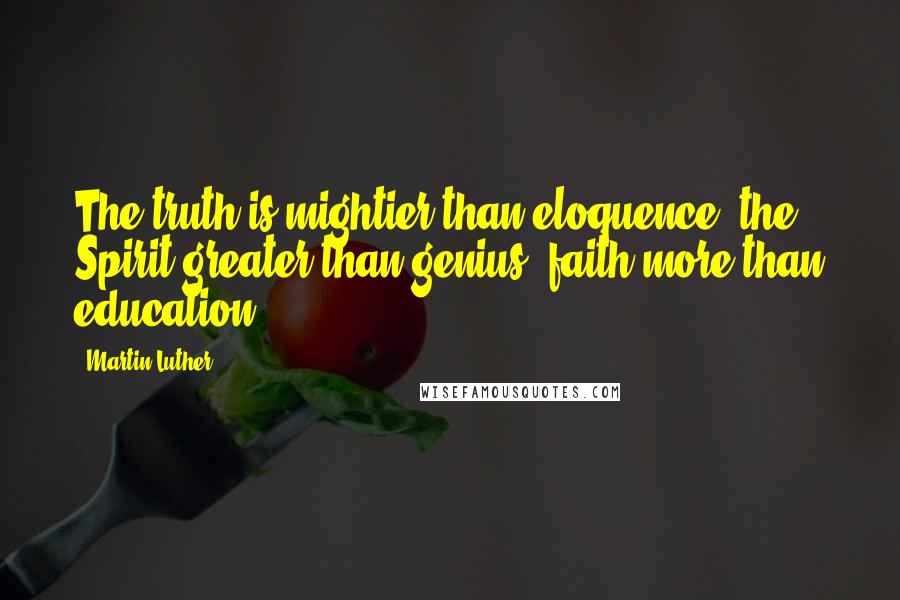 Martin Luther Quotes: The truth is mightier than eloquence, the Spirit greater than genius, faith more than education.