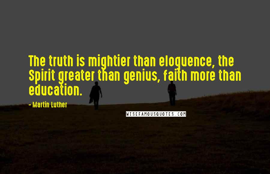Martin Luther Quotes: The truth is mightier than eloquence, the Spirit greater than genius, faith more than education.