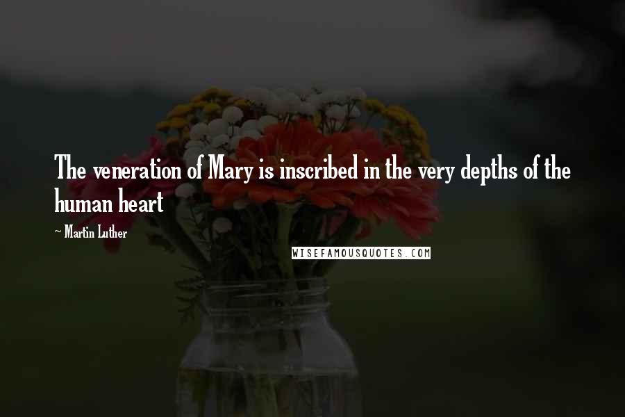 Martin Luther Quotes: The veneration of Mary is inscribed in the very depths of the human heart