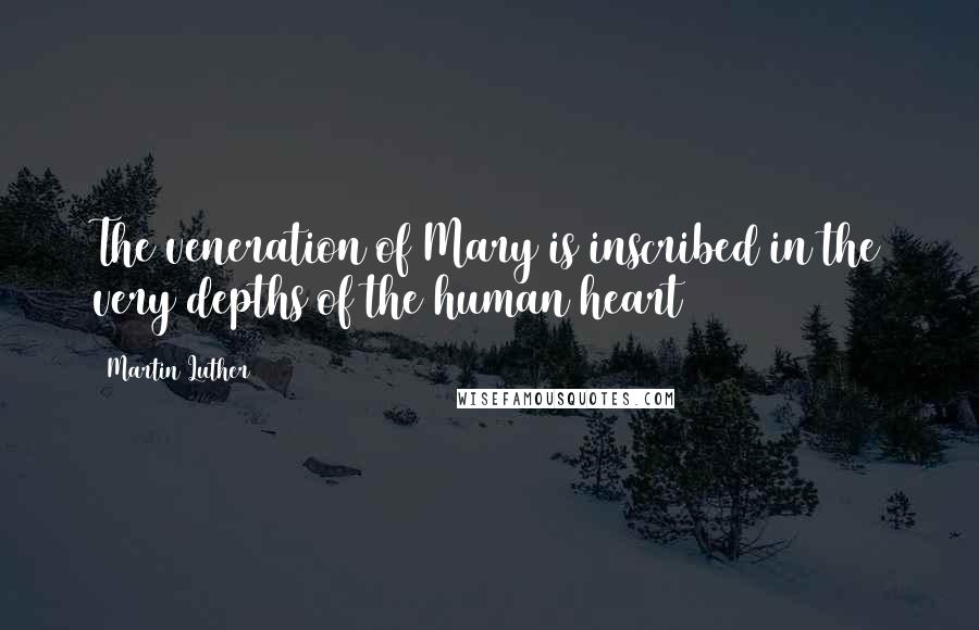 Martin Luther Quotes: The veneration of Mary is inscribed in the very depths of the human heart