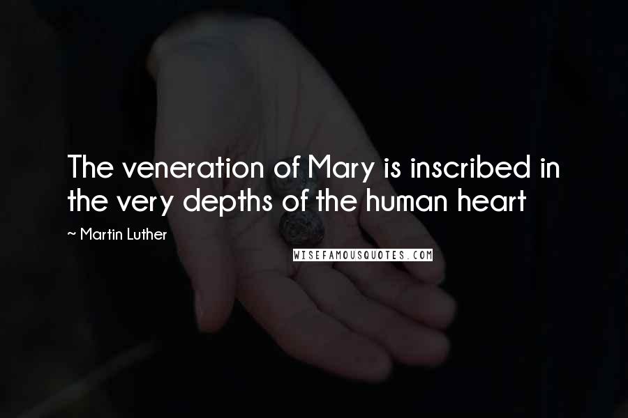 Martin Luther Quotes: The veneration of Mary is inscribed in the very depths of the human heart