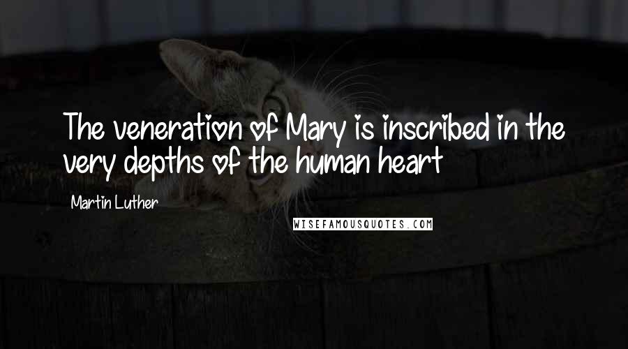 Martin Luther Quotes: The veneration of Mary is inscribed in the very depths of the human heart