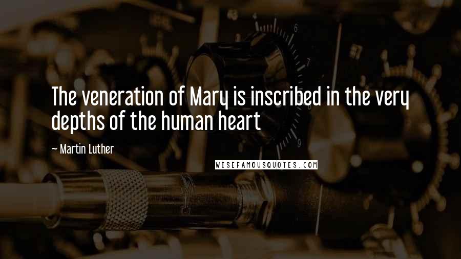 Martin Luther Quotes: The veneration of Mary is inscribed in the very depths of the human heart