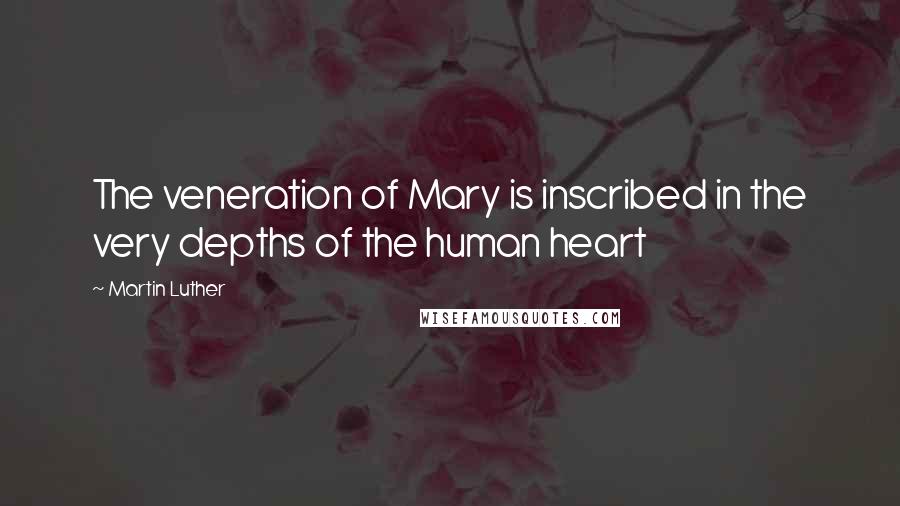 Martin Luther Quotes: The veneration of Mary is inscribed in the very depths of the human heart