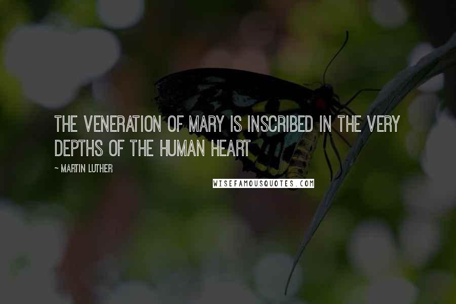Martin Luther Quotes: The veneration of Mary is inscribed in the very depths of the human heart