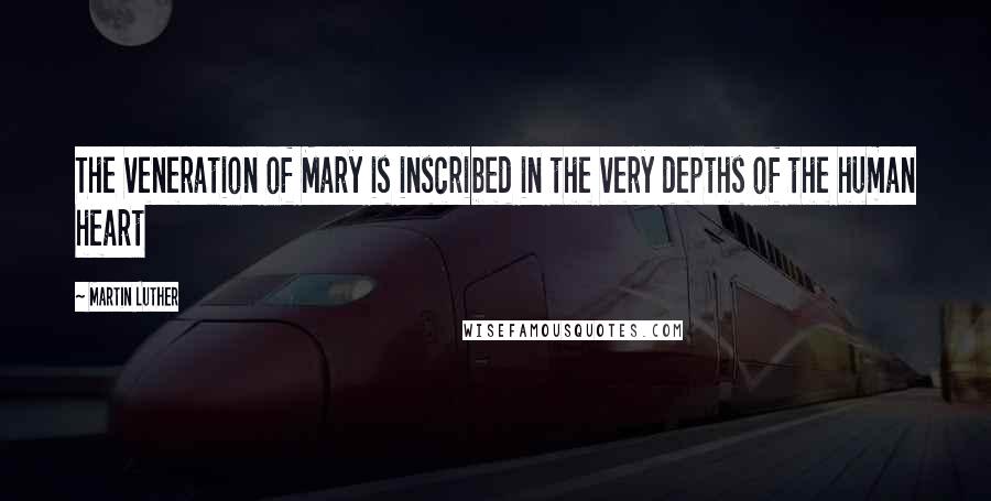Martin Luther Quotes: The veneration of Mary is inscribed in the very depths of the human heart