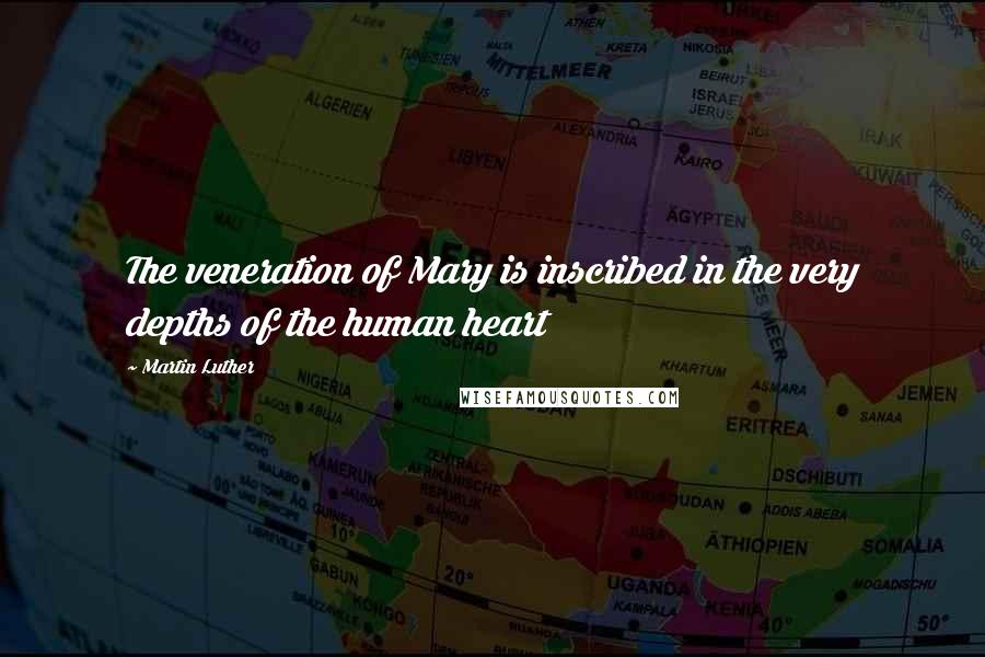 Martin Luther Quotes: The veneration of Mary is inscribed in the very depths of the human heart