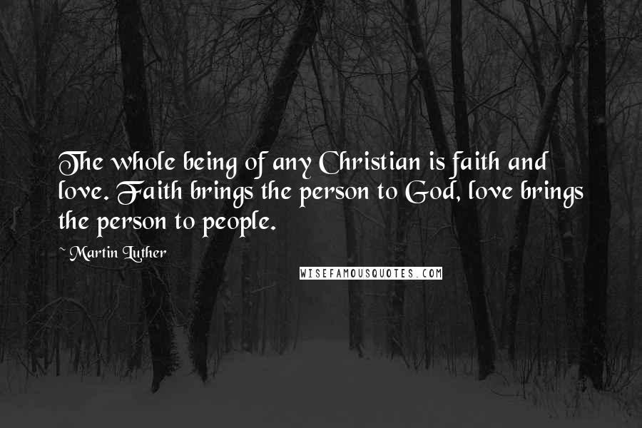 Martin Luther Quotes: The whole being of any Christian is faith and love. Faith brings the person to God, love brings the person to people.