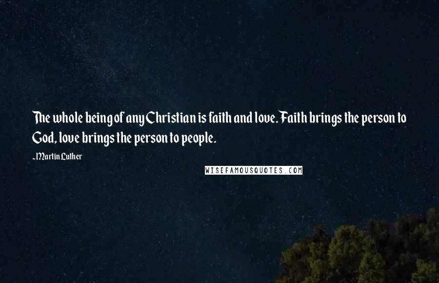 Martin Luther Quotes: The whole being of any Christian is faith and love. Faith brings the person to God, love brings the person to people.