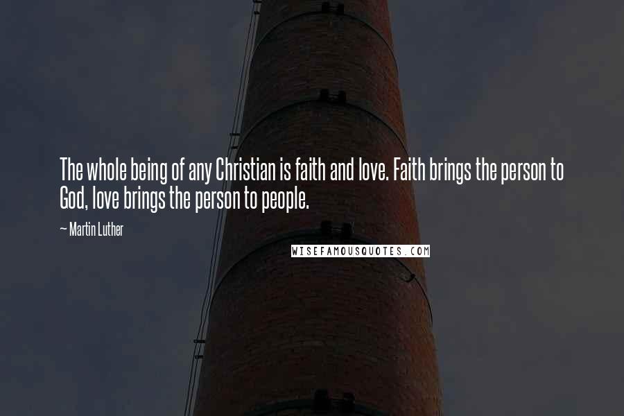 Martin Luther Quotes: The whole being of any Christian is faith and love. Faith brings the person to God, love brings the person to people.