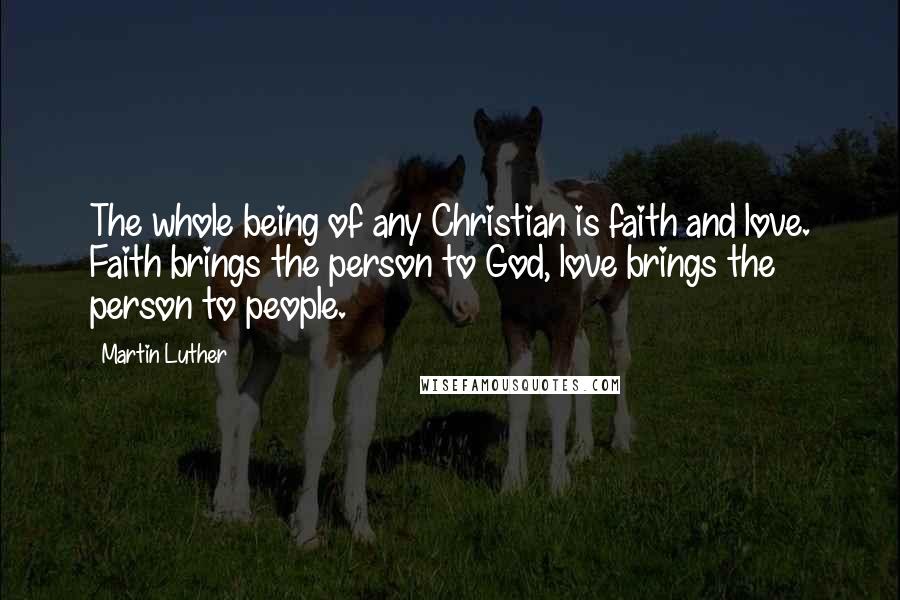 Martin Luther Quotes: The whole being of any Christian is faith and love. Faith brings the person to God, love brings the person to people.