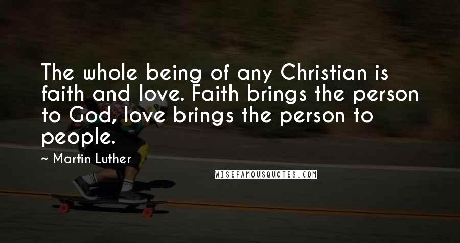Martin Luther Quotes: The whole being of any Christian is faith and love. Faith brings the person to God, love brings the person to people.