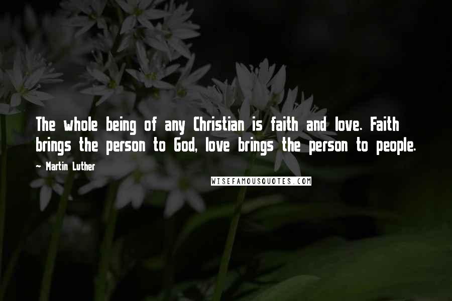 Martin Luther Quotes: The whole being of any Christian is faith and love. Faith brings the person to God, love brings the person to people.