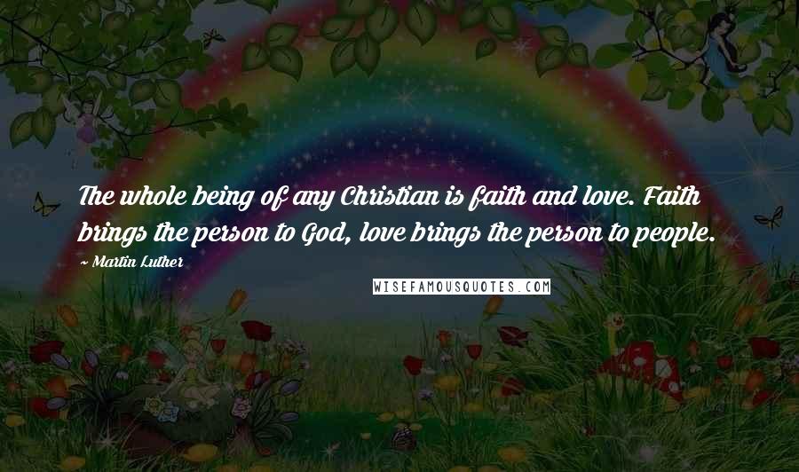Martin Luther Quotes: The whole being of any Christian is faith and love. Faith brings the person to God, love brings the person to people.