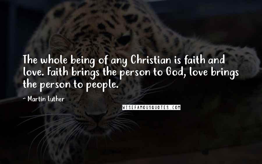 Martin Luther Quotes: The whole being of any Christian is faith and love. Faith brings the person to God, love brings the person to people.