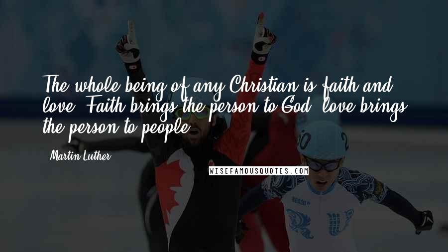 Martin Luther Quotes: The whole being of any Christian is faith and love. Faith brings the person to God, love brings the person to people.