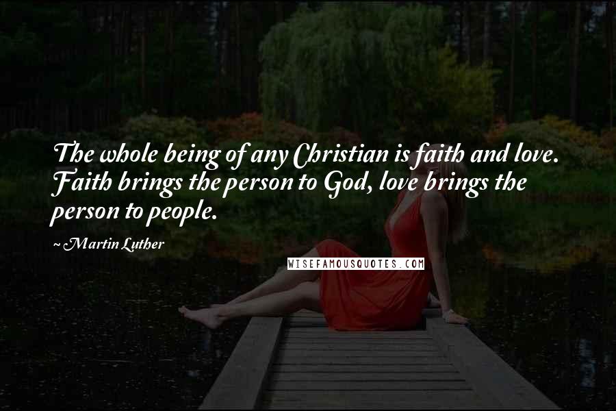 Martin Luther Quotes: The whole being of any Christian is faith and love. Faith brings the person to God, love brings the person to people.