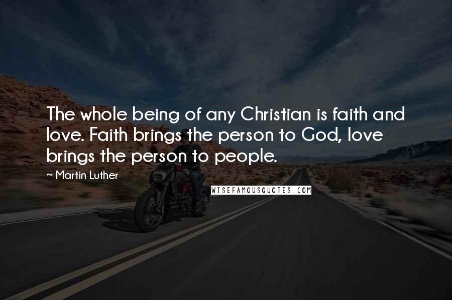 Martin Luther Quotes: The whole being of any Christian is faith and love. Faith brings the person to God, love brings the person to people.