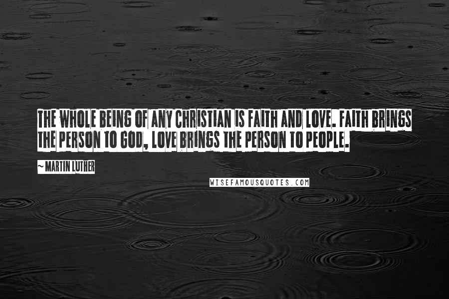 Martin Luther Quotes: The whole being of any Christian is faith and love. Faith brings the person to God, love brings the person to people.