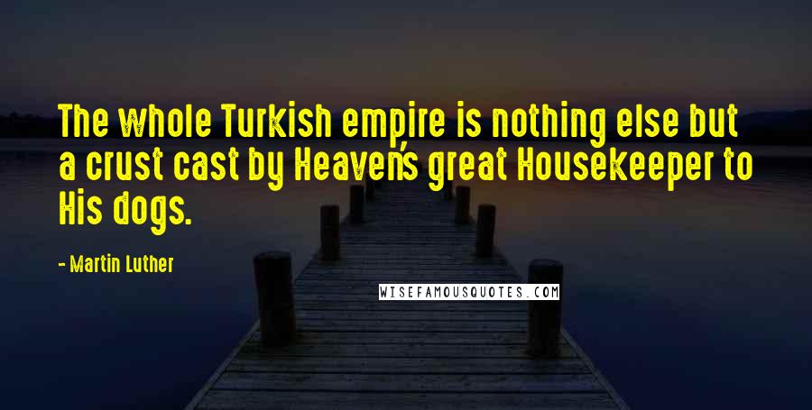 Martin Luther Quotes: The whole Turkish empire is nothing else but a crust cast by Heaven's great Housekeeper to His dogs.