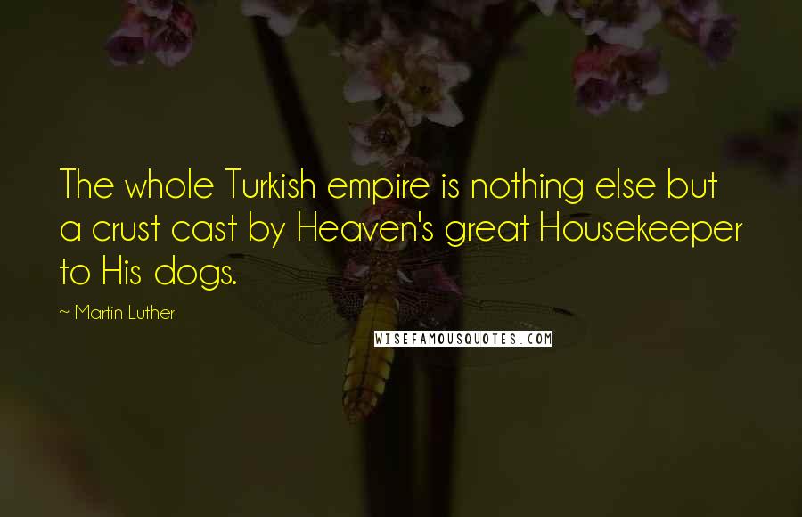 Martin Luther Quotes: The whole Turkish empire is nothing else but a crust cast by Heaven's great Housekeeper to His dogs.