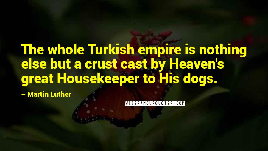 Martin Luther Quotes: The whole Turkish empire is nothing else but a crust cast by Heaven's great Housekeeper to His dogs.