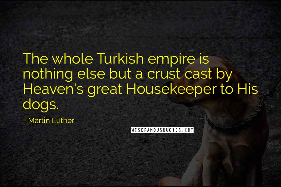 Martin Luther Quotes: The whole Turkish empire is nothing else but a crust cast by Heaven's great Housekeeper to His dogs.