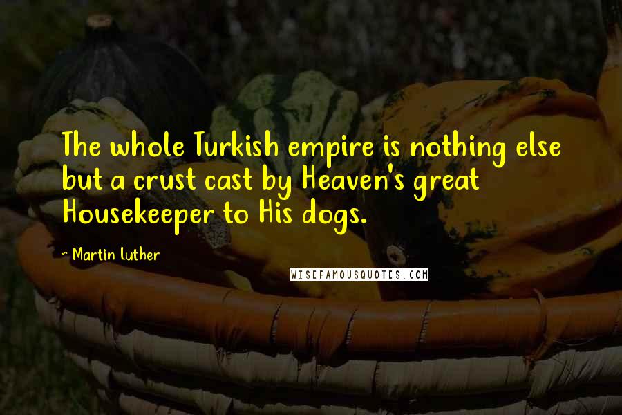 Martin Luther Quotes: The whole Turkish empire is nothing else but a crust cast by Heaven's great Housekeeper to His dogs.