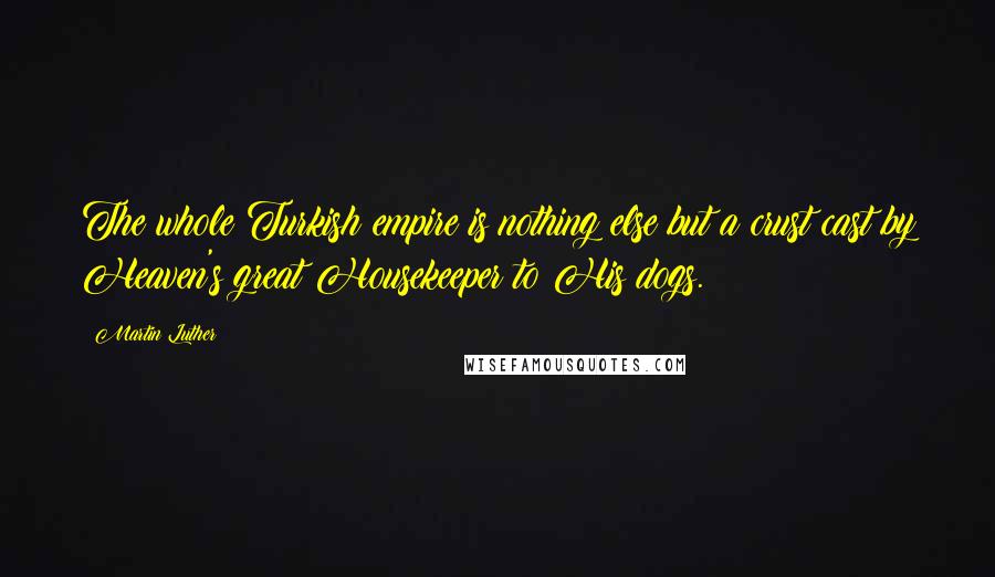 Martin Luther Quotes: The whole Turkish empire is nothing else but a crust cast by Heaven's great Housekeeper to His dogs.