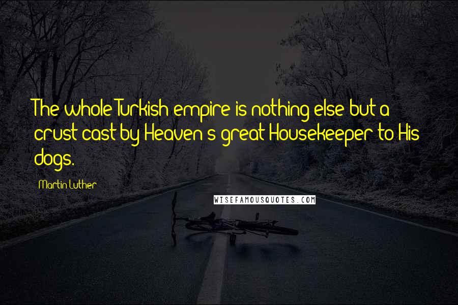 Martin Luther Quotes: The whole Turkish empire is nothing else but a crust cast by Heaven's great Housekeeper to His dogs.