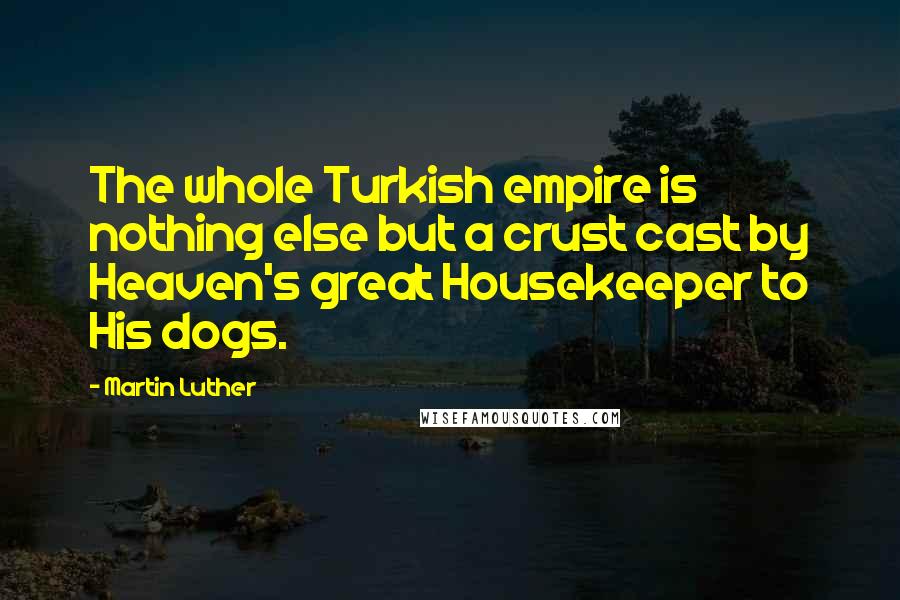 Martin Luther Quotes: The whole Turkish empire is nothing else but a crust cast by Heaven's great Housekeeper to His dogs.