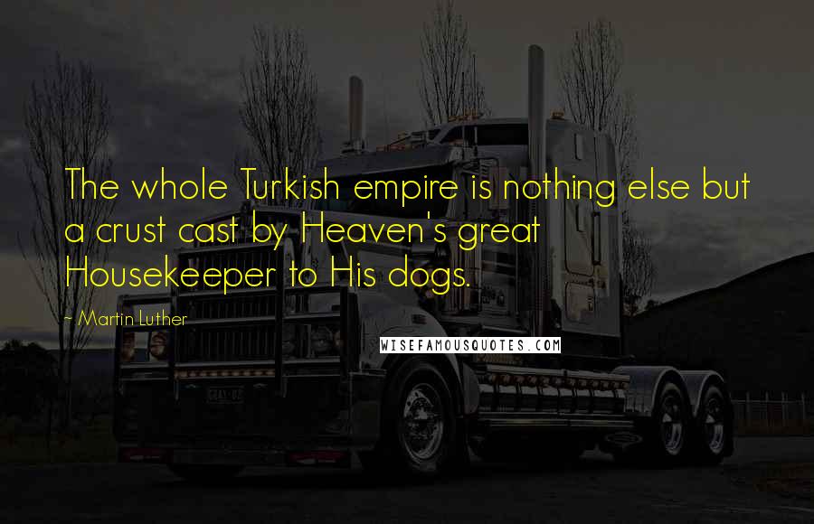 Martin Luther Quotes: The whole Turkish empire is nothing else but a crust cast by Heaven's great Housekeeper to His dogs.