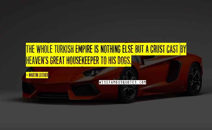 Martin Luther Quotes: The whole Turkish empire is nothing else but a crust cast by Heaven's great Housekeeper to His dogs.