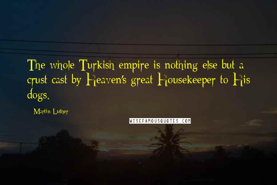 Martin Luther Quotes: The whole Turkish empire is nothing else but a crust cast by Heaven's great Housekeeper to His dogs.