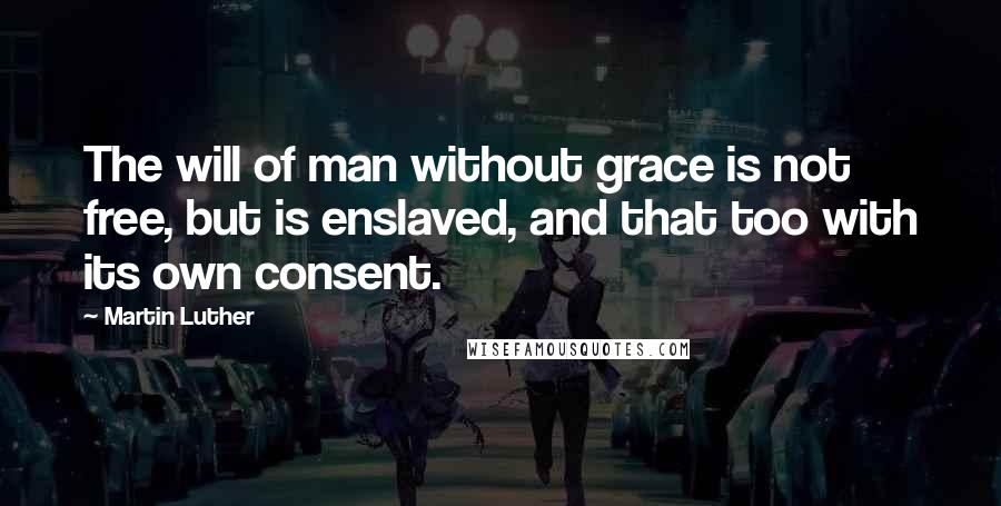 Martin Luther Quotes: The will of man without grace is not free, but is enslaved, and that too with its own consent.