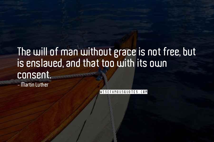 Martin Luther Quotes: The will of man without grace is not free, but is enslaved, and that too with its own consent.