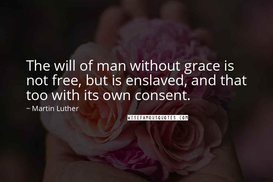 Martin Luther Quotes: The will of man without grace is not free, but is enslaved, and that too with its own consent.