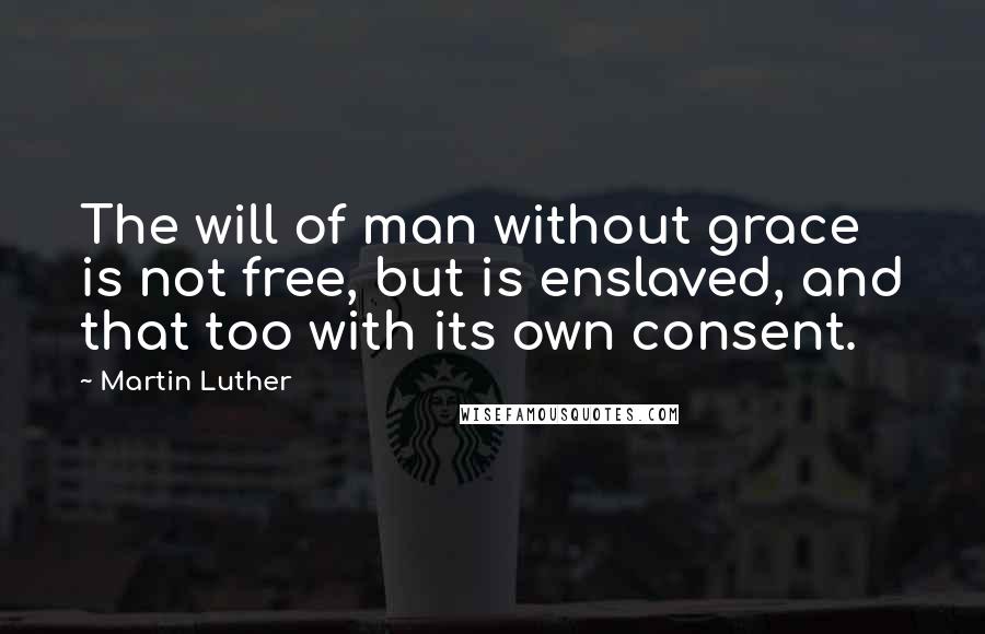 Martin Luther Quotes: The will of man without grace is not free, but is enslaved, and that too with its own consent.