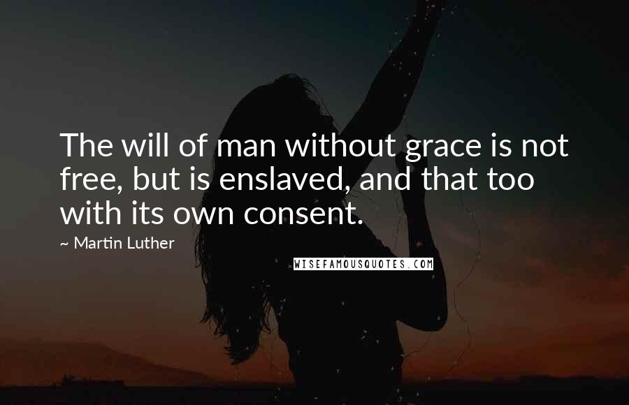 Martin Luther Quotes: The will of man without grace is not free, but is enslaved, and that too with its own consent.