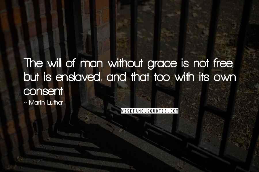 Martin Luther Quotes: The will of man without grace is not free, but is enslaved, and that too with its own consent.