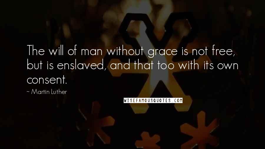Martin Luther Quotes: The will of man without grace is not free, but is enslaved, and that too with its own consent.