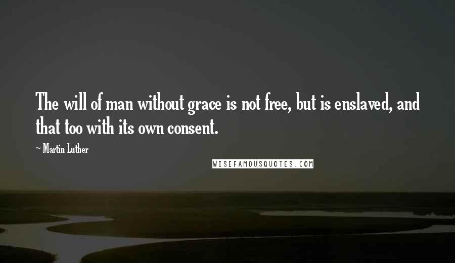 Martin Luther Quotes: The will of man without grace is not free, but is enslaved, and that too with its own consent.