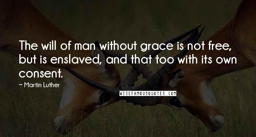 Martin Luther Quotes: The will of man without grace is not free, but is enslaved, and that too with its own consent.