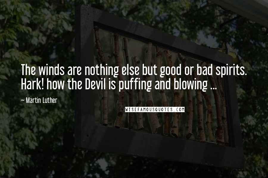 Martin Luther Quotes: The winds are nothing else but good or bad spirits. Hark! how the Devil is puffing and blowing ...