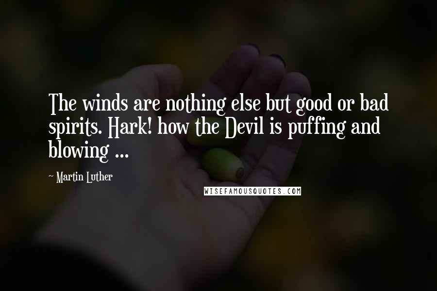 Martin Luther Quotes: The winds are nothing else but good or bad spirits. Hark! how the Devil is puffing and blowing ...