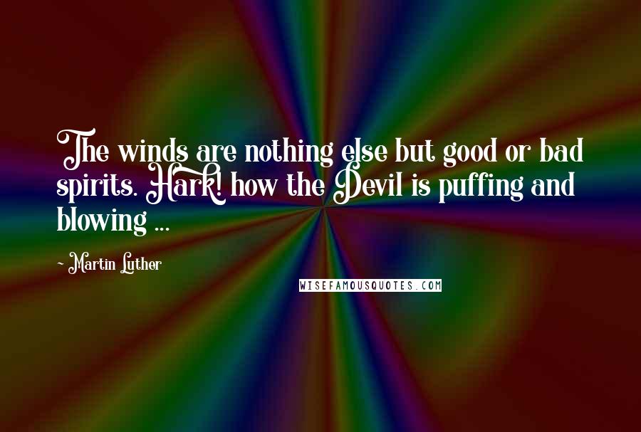 Martin Luther Quotes: The winds are nothing else but good or bad spirits. Hark! how the Devil is puffing and blowing ...